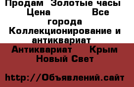 Продам “Золотые часы“ › Цена ­ 60 000 - Все города Коллекционирование и антиквариат » Антиквариат   . Крым,Новый Свет